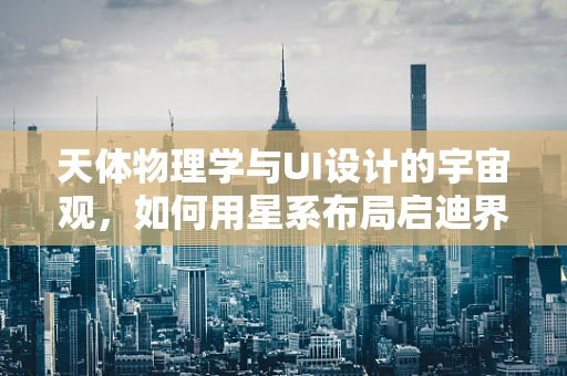 天体物理学与UI设计的宇宙观，如何用星系布局启迪界面设计？