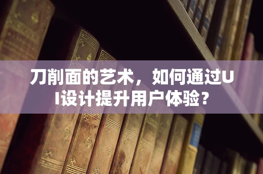 刀削面的艺术，如何通过UI设计提升用户体验？
