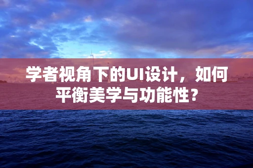 学者视角下的UI设计，如何平衡美学与功能性？