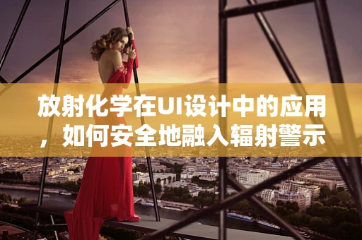 放射化学在UI设计中的应用，如何安全地融入辐射警示？