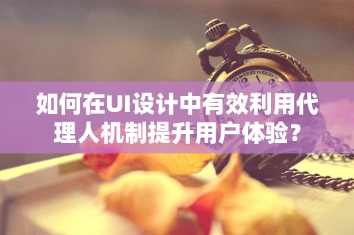 如何在UI设计中有效利用代理人机制提升用户体验？