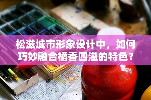 松滋城市形象设计中，如何巧妙融合橘香四溢的特色？
