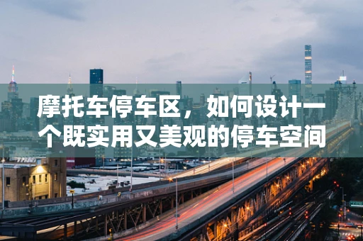 摩托车停车区，如何设计一个既实用又美观的停车空间？