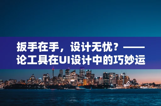 扳手在手，设计无忧？——论工具在UI设计中的巧妙运用