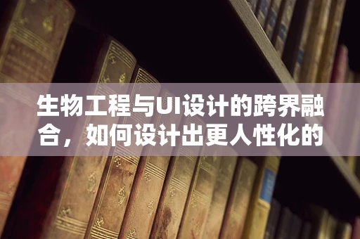 生物工程与UI设计的跨界融合，如何设计出更人性化的界面？