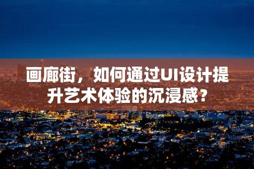 画廊街，如何通过UI设计提升艺术体验的沉浸感？