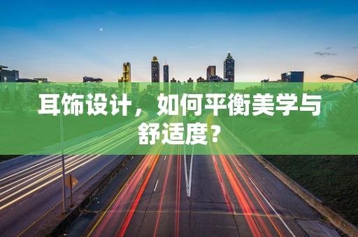 耳饰设计，如何平衡美学与舒适度？