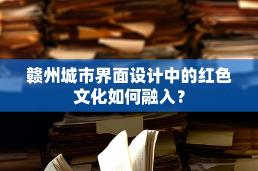 赣州城市界面设计中的红色文化如何融入？