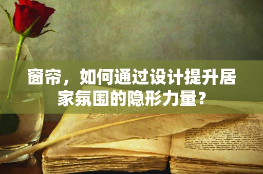 窗帘，如何通过设计提升居家氛围的隐形力量？