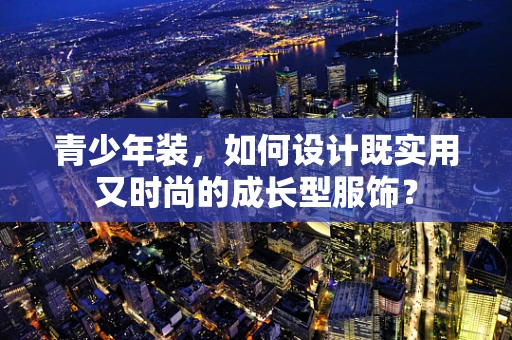 青少年装，如何设计既实用又时尚的成长型服饰？
