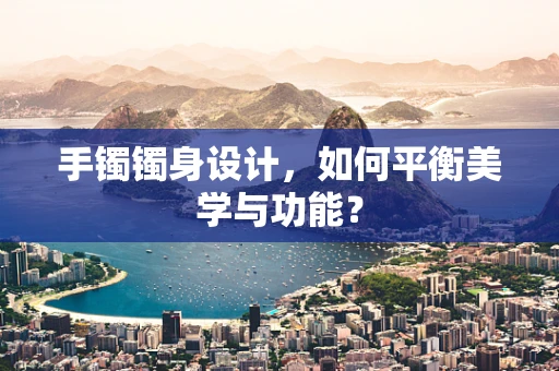 手镯镯身设计，如何平衡美学与功能？