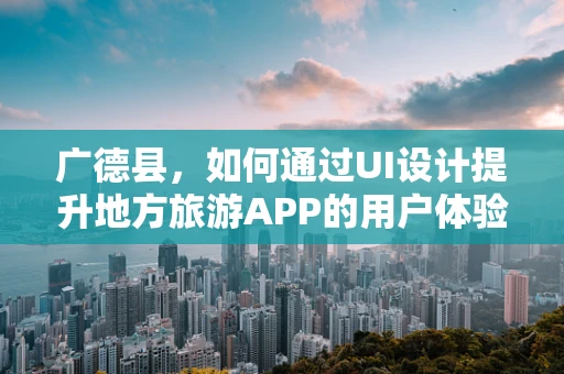 广德县，如何通过UI设计提升地方旅游APP的用户体验？
