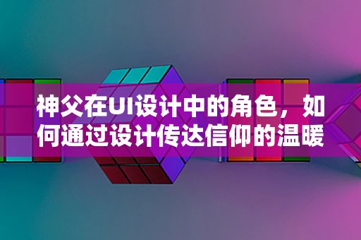 神父在UI设计中的角色，如何通过设计传达信仰的温暖与力量？