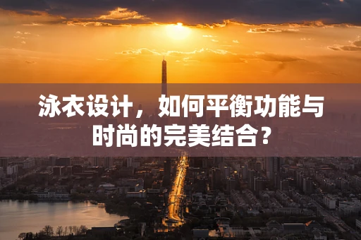 泳衣设计，如何平衡功能与时尚的完美结合？