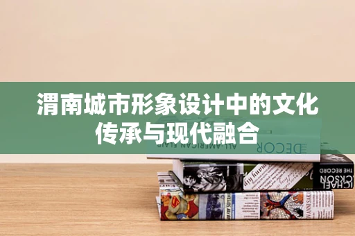 渭南城市形象设计中的文化传承与现代融合