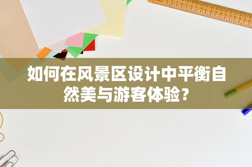 如何在风景区设计中平衡自然美与游客体验？