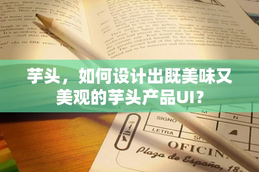 芋头，如何设计出既美味又美观的芋头产品UI？