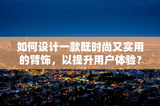 如何设计一款既时尚又实用的臂饰，以提升用户体验？