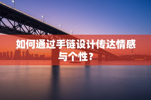 如何通过手链设计传达情感与个性？