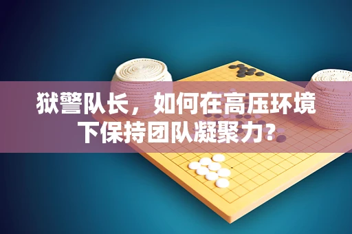 狱警队长，如何在高压环境下保持团队凝聚力？