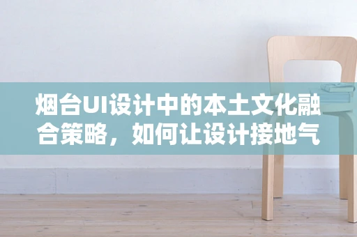 烟台UI设计中的本土文化融合策略，如何让设计接地气又具国际范？