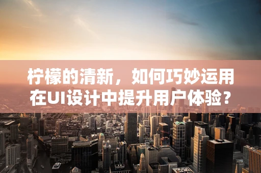 柠檬的清新，如何巧妙运用在UI设计中提升用户体验？