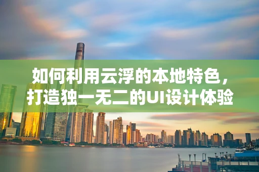 如何利用云浮的本地特色，打造独一无二的UI设计体验？