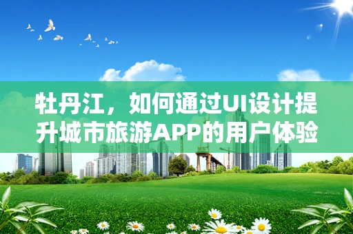 牡丹江，如何通过UI设计提升城市旅游APP的用户体验？