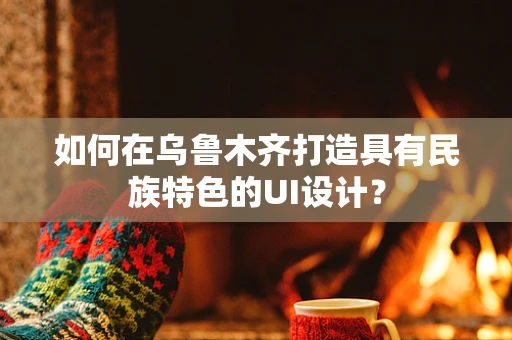 如何在乌鲁木齐打造具有民族特色的UI设计？