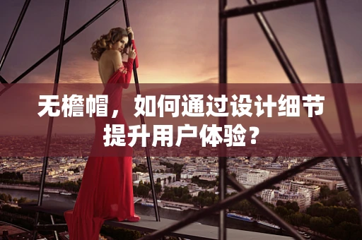 无檐帽，如何通过设计细节提升用户体验？