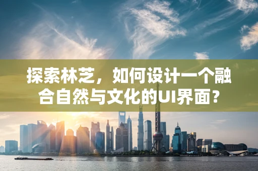 探索林芝，如何设计一个融合自然与文化的UI界面？