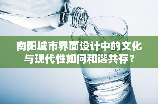 南阳城市界面设计中的文化与现代性如何和谐共存？