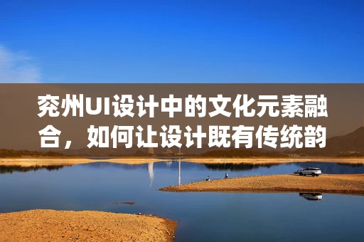 兖州UI设计中的文化元素融合，如何让设计既有传统韵味又不失现代感？