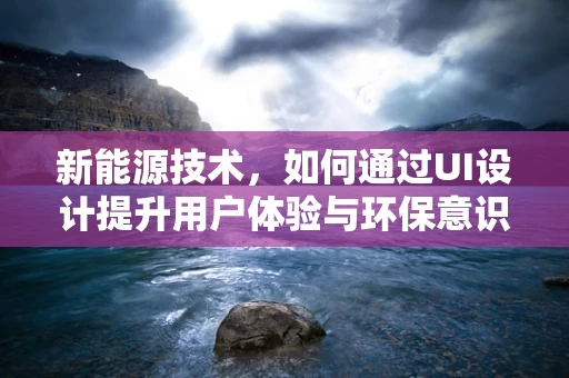 新能源技术，如何通过UI设计提升用户体验与环保意识？