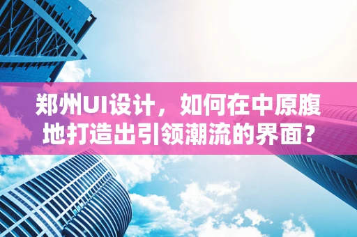 郑州UI设计，如何在中原腹地打造出引领潮流的界面？