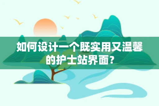 如何设计一个既实用又温馨的护士站界面？