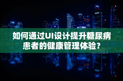 如何通过UI设计提升糖尿病患者的健康管理体验？