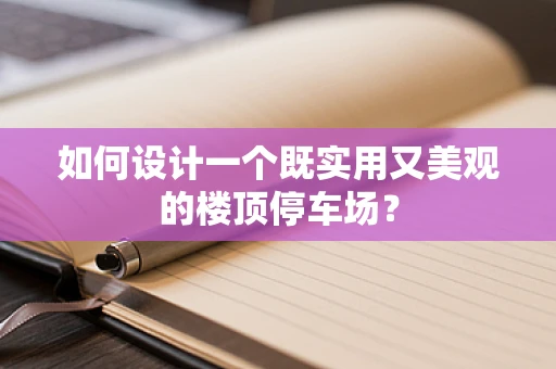 如何设计一个既实用又美观的楼顶停车场？