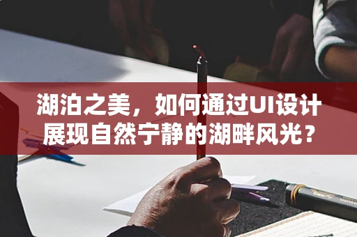 湖泊之美，如何通过UI设计展现自然宁静的湖畔风光？
