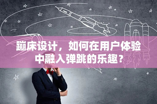 蹦床设计，如何在用户体验中融入弹跳的乐趣？