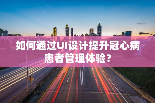 如何通过UI设计提升冠心病患者管理体验？