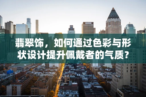 翡翠饰，如何通过色彩与形状设计提升佩戴者的气质？