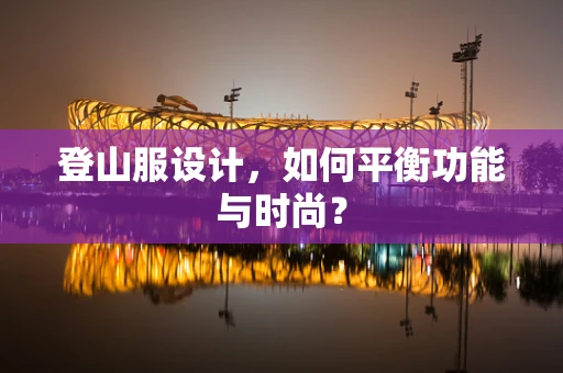 登山服设计，如何平衡功能与时尚？