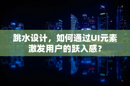 跳水设计，如何通过UI元素激发用户的跃入感？