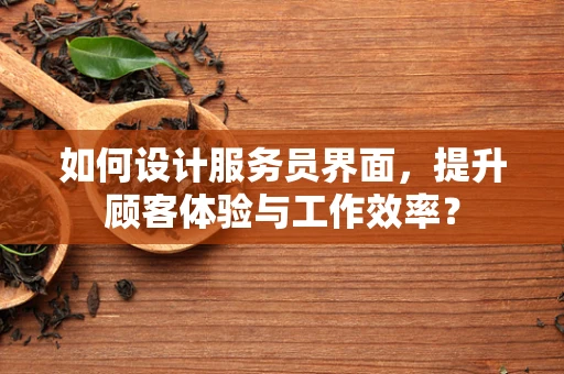如何设计服务员界面，提升顾客体验与工作效率？