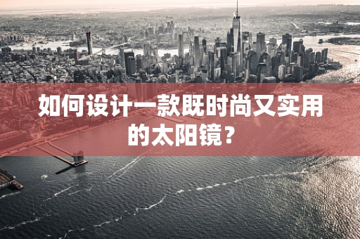 如何设计一款既时尚又实用的太阳镜？