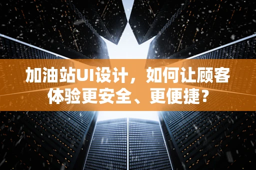 加油站UI设计，如何让顾客体验更安全、更便捷？