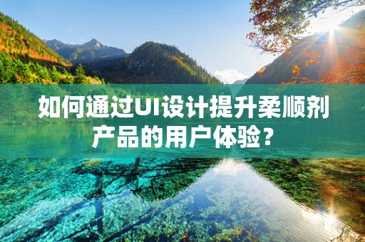 如何通过UI设计提升柔顺剂产品的用户体验？