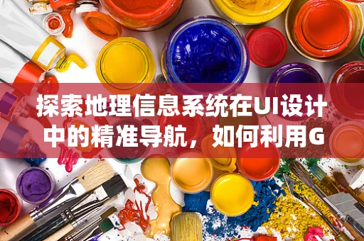 探索地理信息系统在UI设计中的精准导航，如何利用GIS优化用户体验？
