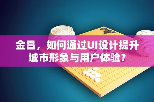 金昌，如何通过UI设计提升城市形象与用户体验？